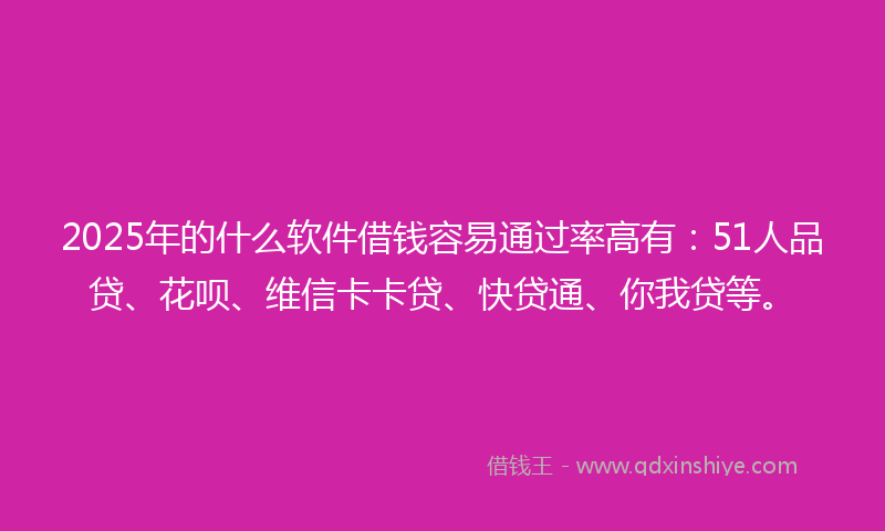 2025年的什么软件借钱容易通过率高有：51人品贷、花呗、维信卡卡贷、快贷通、你我贷等。