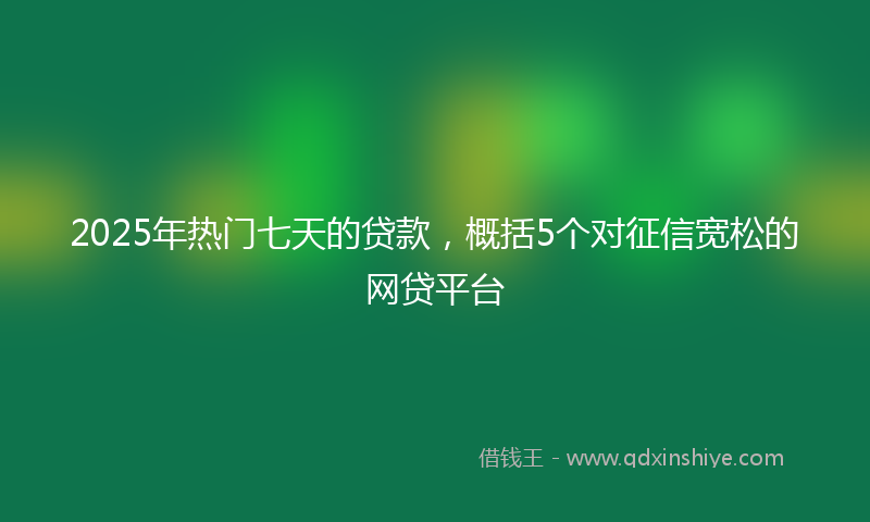 2025年热门七天的贷款，概括5个对征信宽松的网贷平台