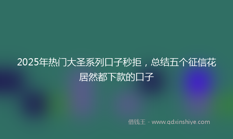 2025年热门大圣系列口子秒拒，总结五个征信花居然都下款的口子
