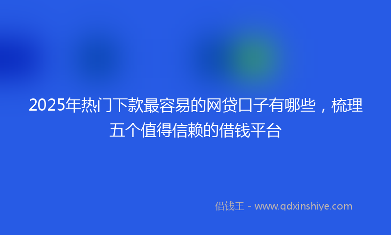 2025年热门下款最容易的网贷口子有哪些，梳理五个值得信赖的借钱平台