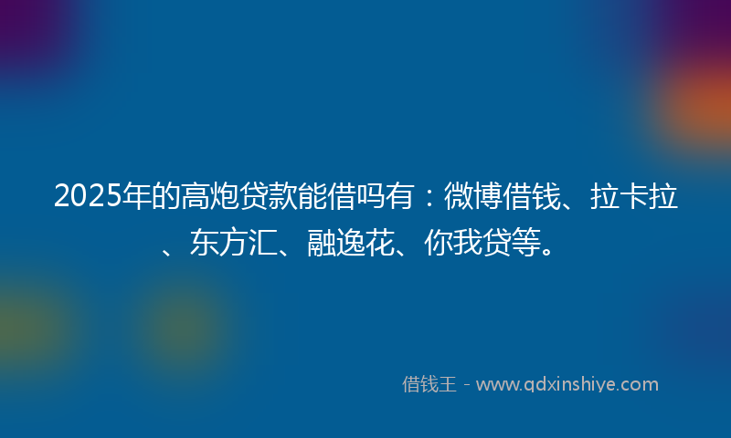2025年的高炮贷款能借吗有：微博借钱、拉卡拉、东方汇、融逸花、你我贷等。