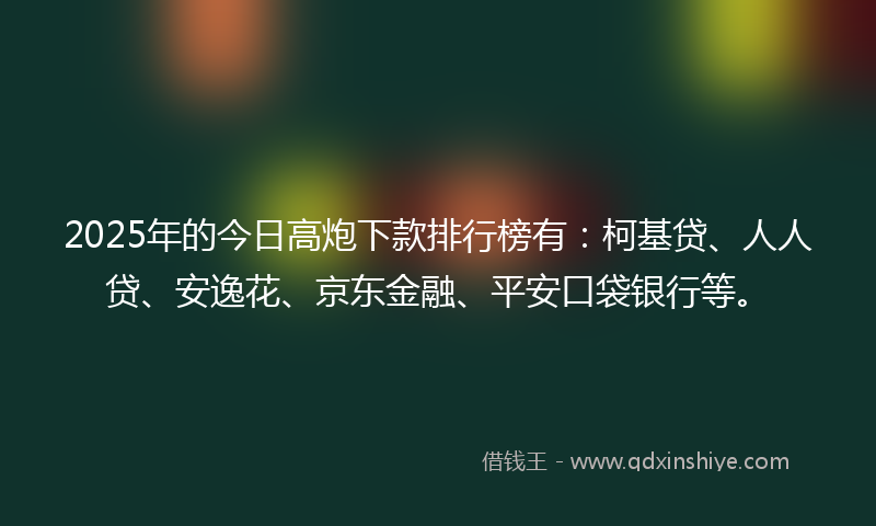 2025年的今日高炮下款排行榜有：柯基贷、人人贷、安逸花、京东金融、平安口袋银行等。