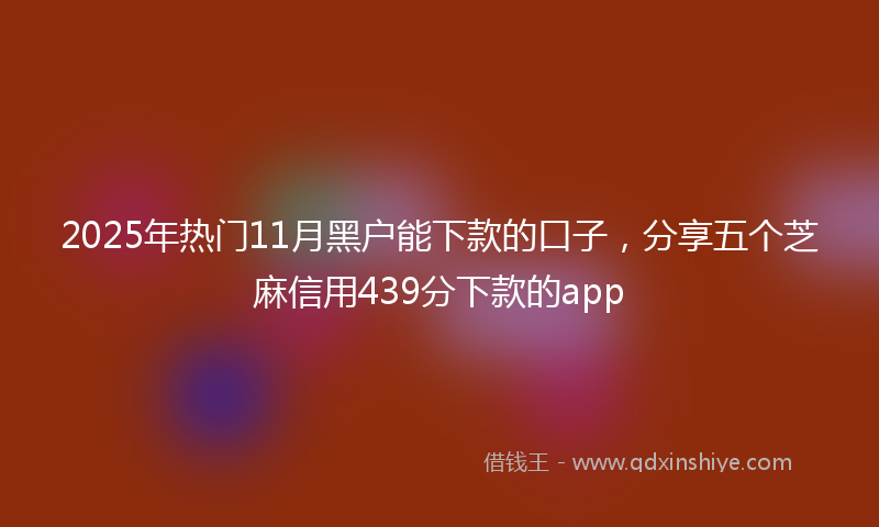 2025年热门11月黑户能下款的口子，分享五个芝麻信用439分下款的app