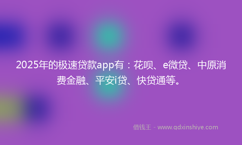 2025年的极速贷款app有：花呗、e微贷、中原消费金融、平安i贷、快贷通等。
