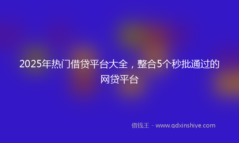 2025年热门借贷平台大全，整合5个秒批通过的网贷平台