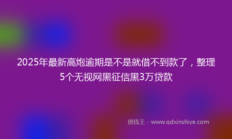 2025年最新高炮逾期是不是就借不到款了，整理5个无视网黑征信黑3万贷款