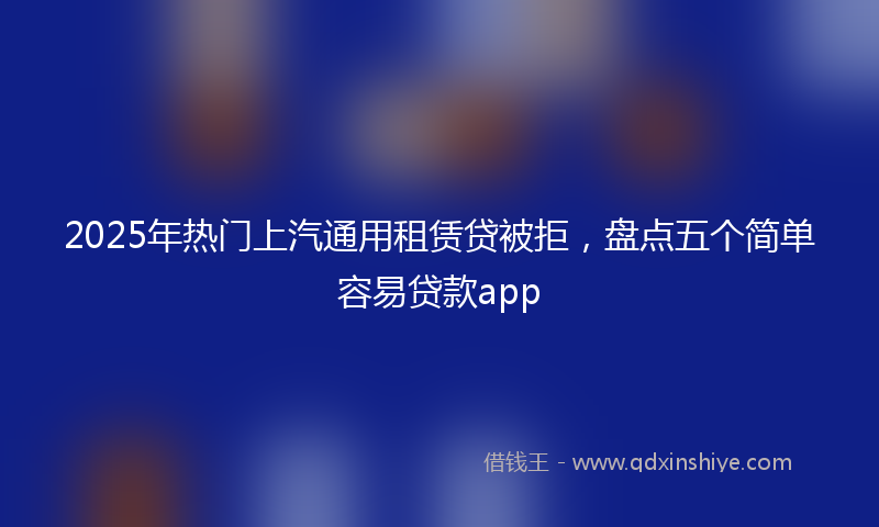 2025年热门上汽通用租赁贷被拒，盘点五个简单容易贷款app