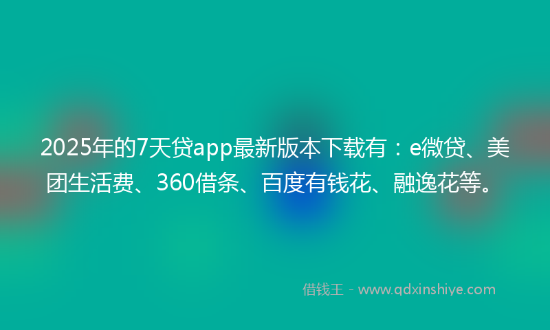 2025年的7天贷app最新版本下载有：e微贷、美团生活费、360借条、百度有钱花、融逸花等。