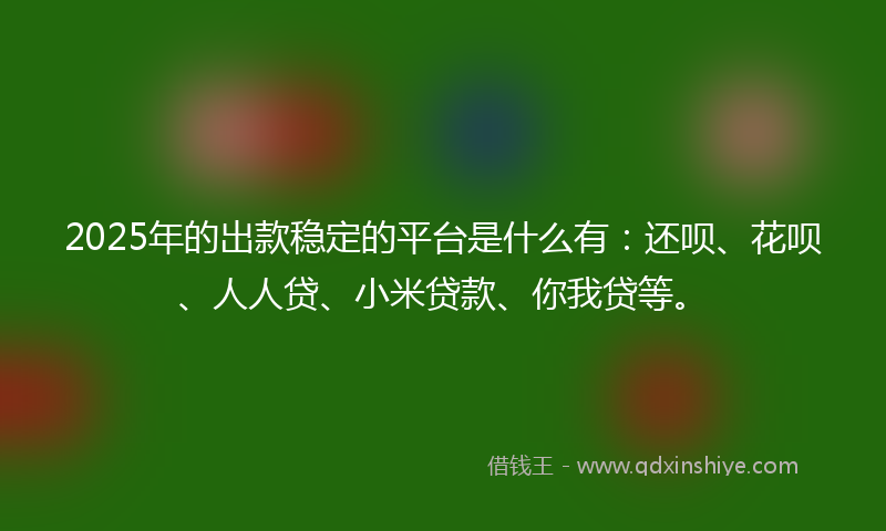 2025年的出款稳定的平台是什么有：还呗、花呗、人人贷、小米贷款、你我贷等。