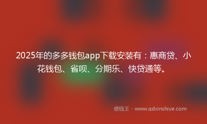 2025年的多多钱包app下载安装有：惠商贷、小花钱包、省呗、分期乐、快贷通等。