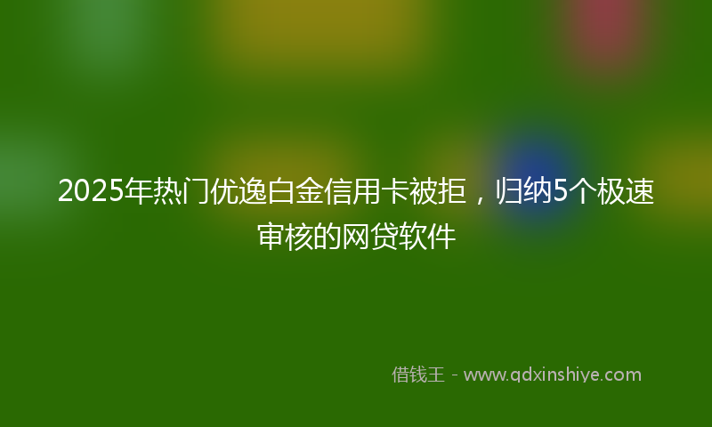 2025年热门优逸白金信用卡被拒，归纳5个极速审核的网贷软件