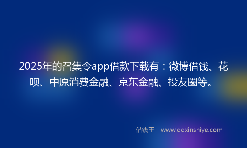 2025年的召集令app借款下载有：微博借钱、花呗、中原消费金融、京东金融、投友圈等。