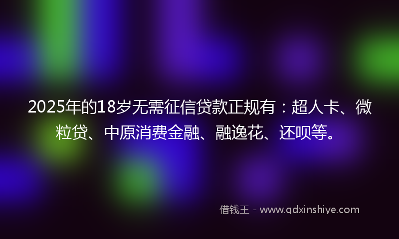 2025年的18岁无需征信贷款正规有：超人卡、微粒贷、中原消费金融、融逸花、还呗等。
