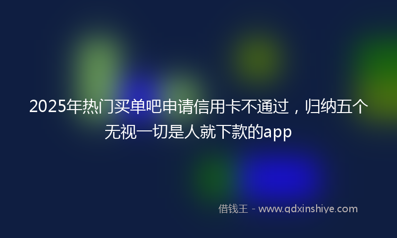2025年热门买单吧申请信用卡不通过，归纳五个无视一切是人就下款的app