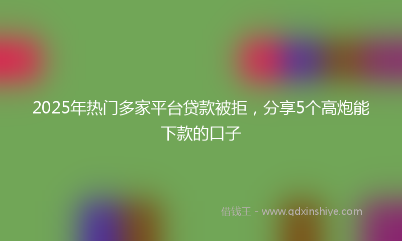 2025年热门多家平台贷款被拒，分享5个高炮能下款的口子