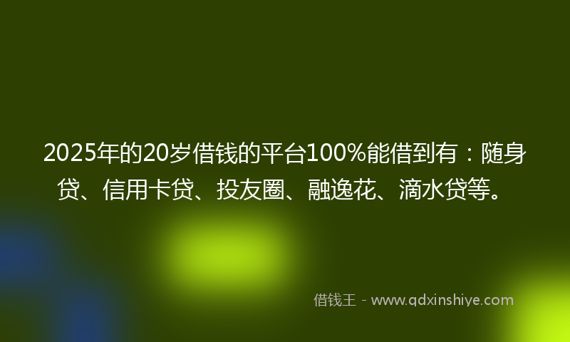 2025年的20岁借钱的平台100%能借到有：随身贷、信用卡贷、投友圈、融逸花、滴水贷等。