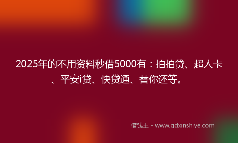 2025年的不用资料秒借5000有：拍拍贷、超人卡、平安i贷、快贷通、替你还等。
