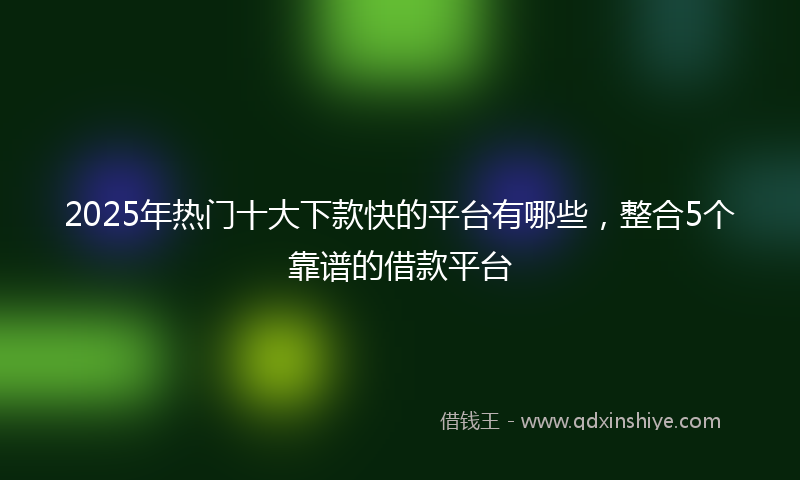 2025年热门十大下款快的平台有哪些，整合5个靠谱的借款平台