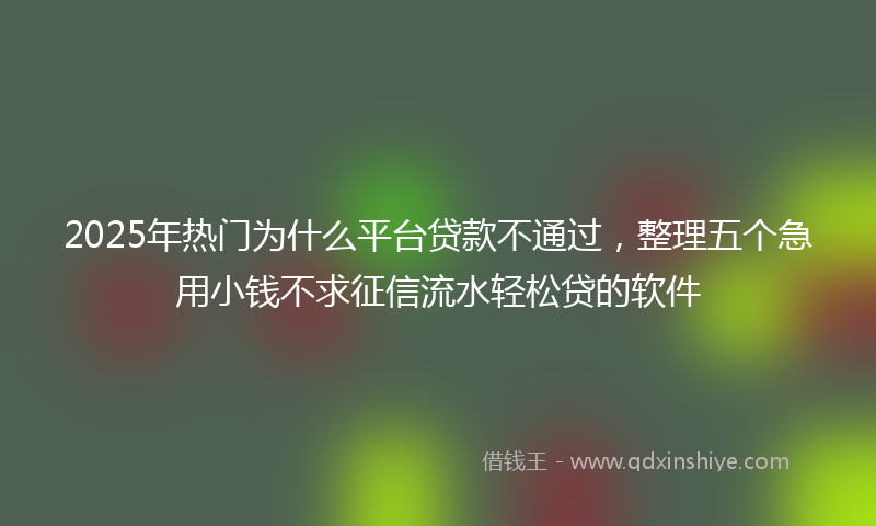 2025年热门为什么平台贷款不通过，整理五个急用小钱不求征信流水轻松贷的软件