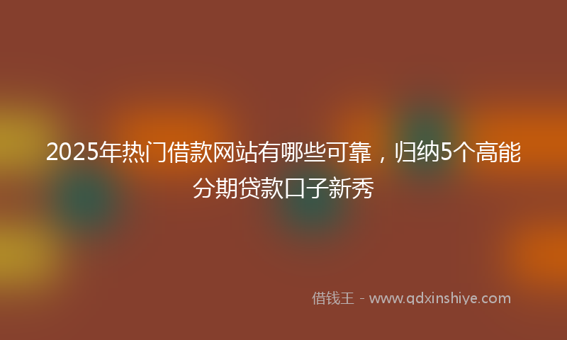 2025年热门借款网站有哪些可靠，归纳5个高能分期贷款口子新秀