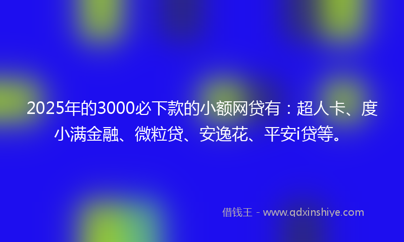 2025年的3000必下款的小额网贷有：超人卡、度小满金融、微粒贷、安逸花、平安i贷等。