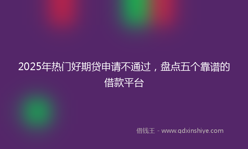 2025年热门好期贷申请不通过，盘点五个靠谱的借款平台