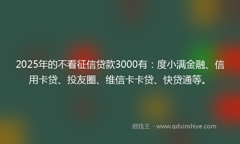 2025年的不看征信贷款3000有：度小满金融、信用卡贷、投友圈、维信卡卡贷、快贷通等。