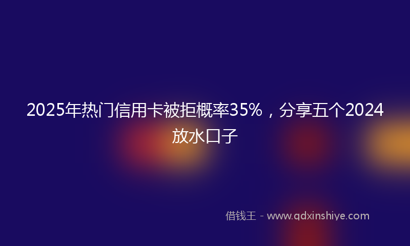 2025年热门信用卡被拒概率35%，分享五个2024放水口子