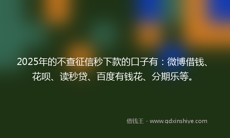 2025年的不查征信秒下款的口子有：微博借钱、花呗、读秒贷、百度有钱花、分期乐等。