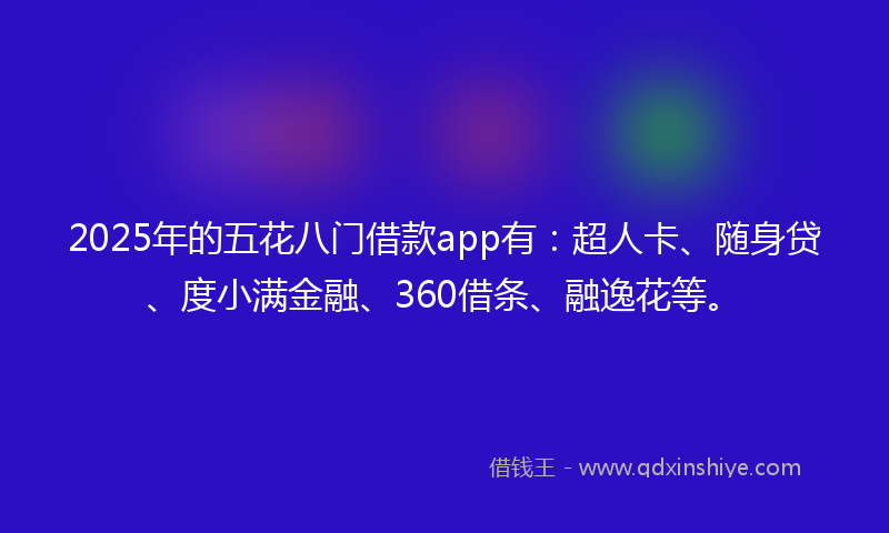 2025年的五花八门借款app有：超人卡、随身贷、度小满金融、360借条、融逸花等。