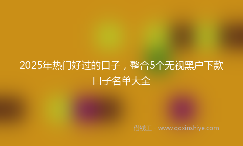 2025年热门好过的口子，整合5个无视黑户下款口子名单大全