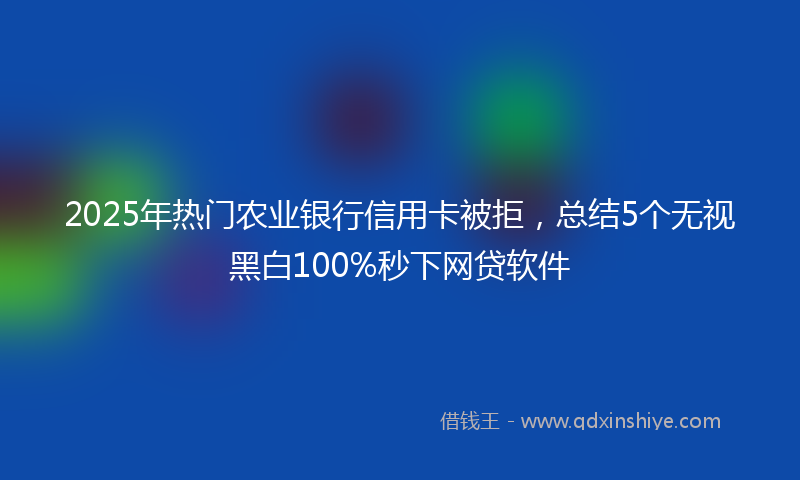2025年热门农业银行信用卡被拒，总结5个无视黑白100%秒下网贷软件