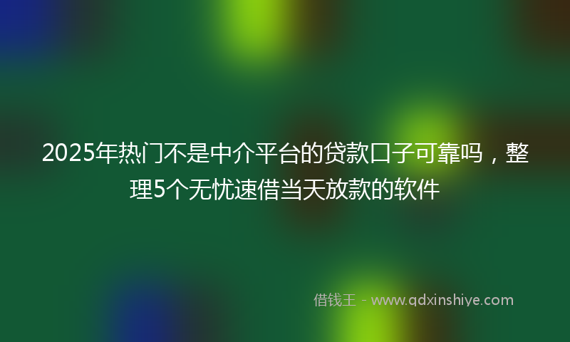 2025年热门不是中介平台的贷款口子可靠吗，整理5个无忧速借当天放款的软件