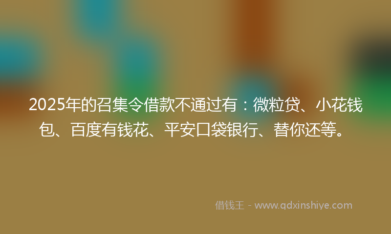 2025年的召集令借款不通过有：微粒贷、小花钱包、百度有钱花、平安口袋银行、替你还等。