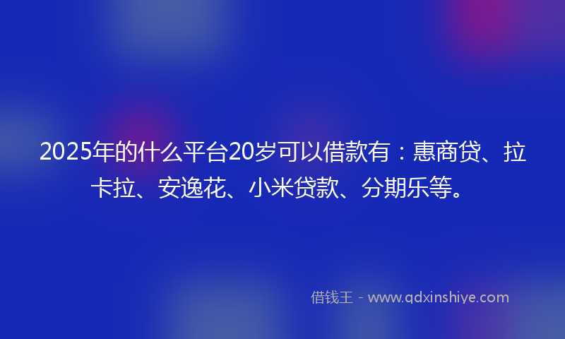 2025年的什么平台20岁可以借款有：惠商贷、拉卡拉、安逸花、小米贷款、分期乐等。