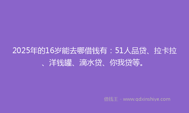 2025年的16岁能去哪借钱有：51人品贷、拉卡拉、洋钱罐、滴水贷、你我贷等。