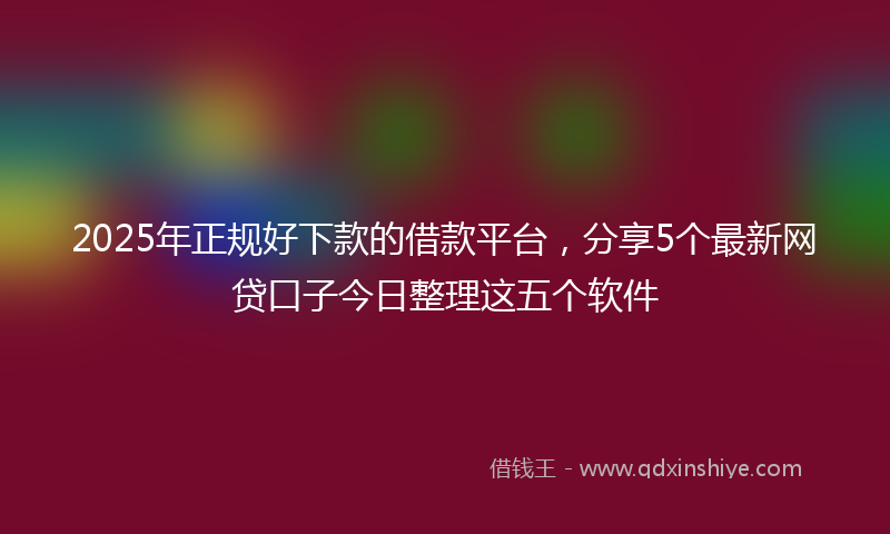 2025年正规好下款的借款平台，分享5个最新网贷口子今日整理这五个软件