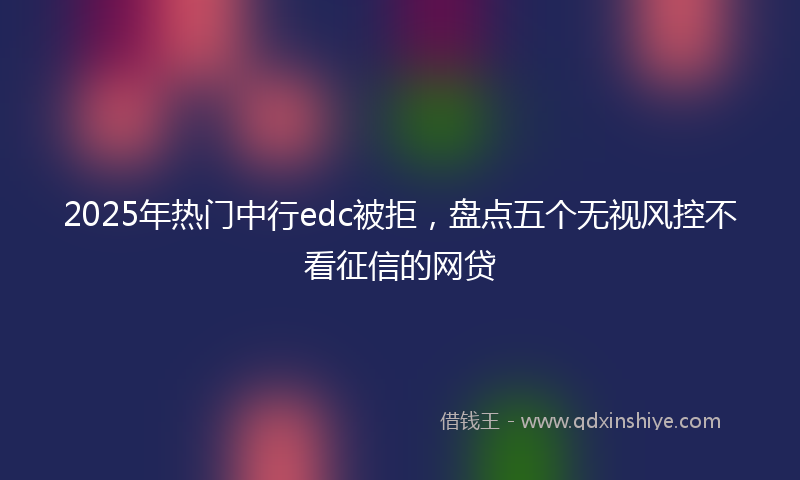 2025年热门中行edc被拒，盘点五个无视风控不看征信的网贷