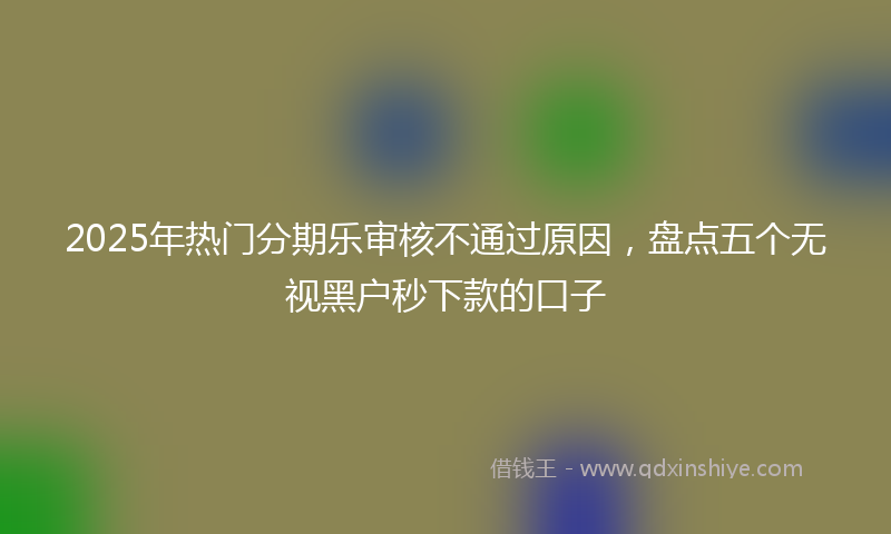 2025年热门分期乐审核不通过原因，盘点五个无视黑户秒下款的口子