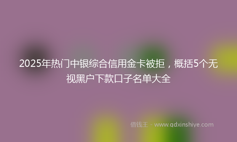 2025年热门中银综合信用金卡被拒，概括5个无视黑户下款口子名单大全