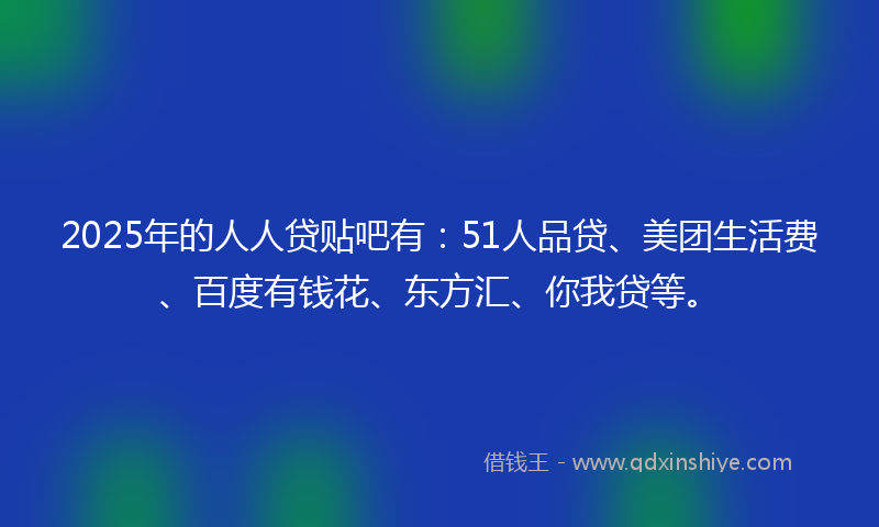 2025年的人人贷贴吧有：51人品贷、美团生活费、百度有钱花、东方汇、你我贷等。