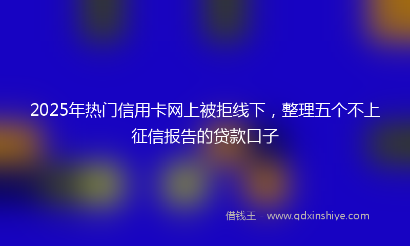 2025年热门信用卡网上被拒线下，整理五个不上征信报告的贷款口子
