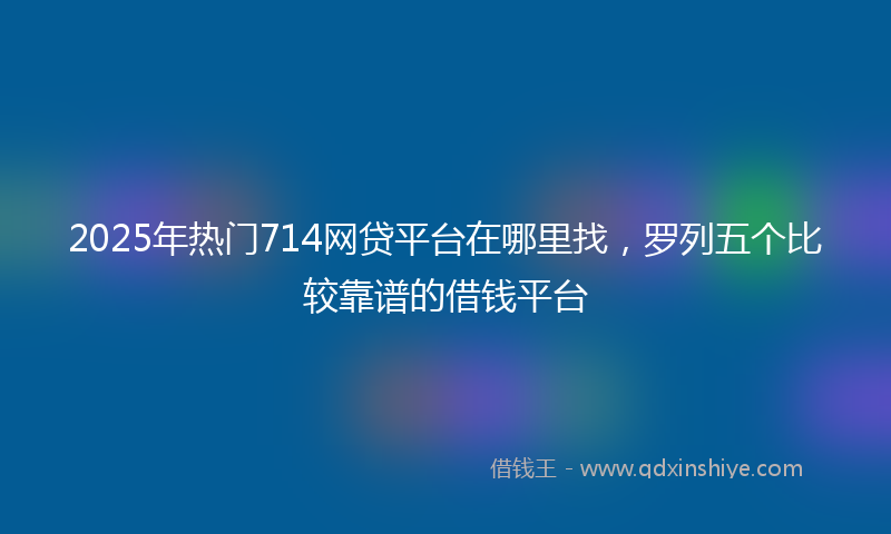 2025年热门714网贷平台在哪里找，罗列五个比较靠谱的借钱平台