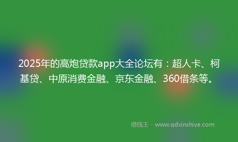 2025年的高炮贷款app大全论坛有：超人卡、柯基贷、中原消费金融、京东金融、360借条等。