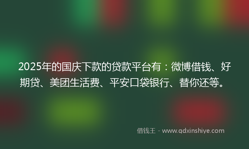 2025年的国庆下款的贷款平台有：微博借钱、好期贷、美团生活费、平安口袋银行、替你还等。