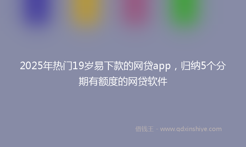 2025年热门19岁易下款的网贷app，归纳5个分期有额度的网贷软件
