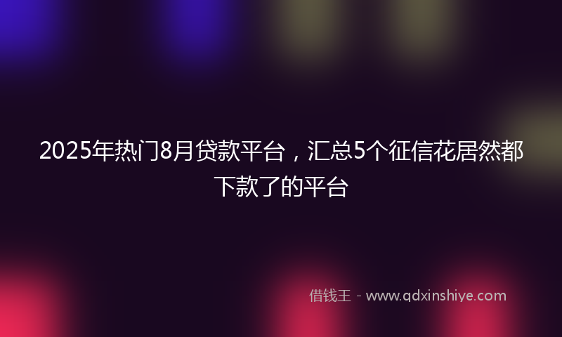 2025年热门8月贷款平台，汇总5个征信花居然都下款了的平台
