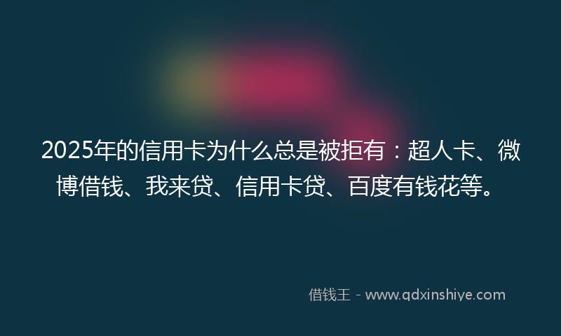 2025年的信用卡为什么总是被拒有：超人卡、微博借钱、我来贷、信用卡贷、百度有钱花等。