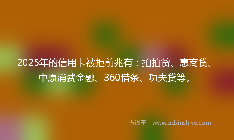 2025年的信用卡被拒前兆有:拍拍贷、惠商贷、中原消费金融、360借条、功夫贷等。