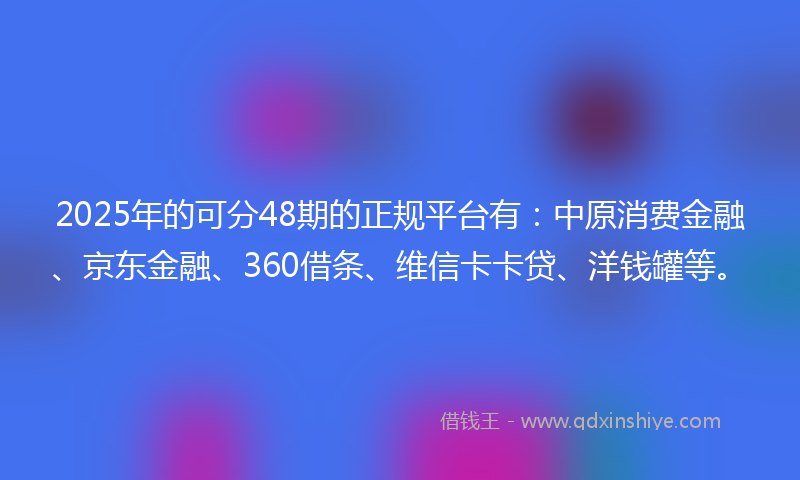 2025年的可分48期的正规平台有：中原消费金融、京东金融、360借条、维信卡卡贷、洋钱罐等。
